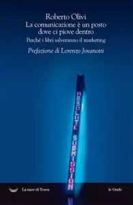 Roberto Olivi - La comunicazione è un posto dove ci piove dentro. Perché i libri salveranno il marketing (2018)