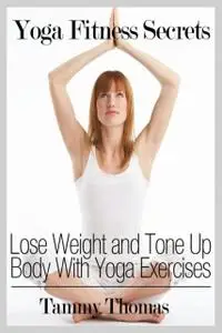 «Yoga Fitness Secrets: Lose Weight and Tone Up Body With Yoga Exercises» by Tammy Thomas