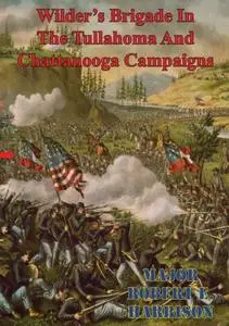 «Wilder's Brigade In The Tullahoma And Chattanooga Campaigns Of The American Civil War» by Major Robert E. Harbison