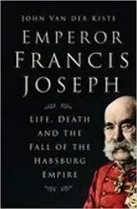 Emperor Francis Joseph: Life, Death and the Fall of the Habsburg Empire