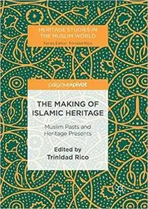The Making of Islamic Heritage: Muslim Pasts and Heritage Presents (Heritage Studies in the Muslim World)