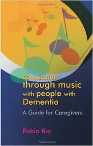 Connecting Through Music with People with Dementia: A Guide for Caregivers by Robin Rio