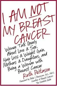 I Am Not My Breast Cancer: Women Talk Openly About Love and Sex, Hair Loss and Weight Gain, Mothers and Daughters..