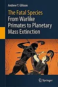 The Fatal Species: From Warlike Primates to Planetary Mass Extinction