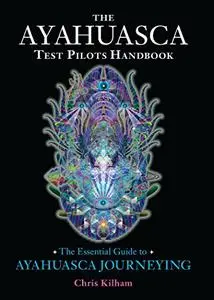 The Ayahuasca Test Pilots Handbook: The Essential Guide to Ayahuasca Journeying