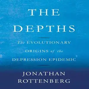 «The Depths: The Evolutionary Origins of the Depression Epidemic» by Jonathan Rottenberg