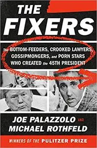 The Fixers: The Bottom-Feeders, Crooked Lawyers, Gossipmongers, and Porn Stars Who Created the 45th President