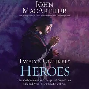 «Twelve Unlikely Heroes: How God Commissioned Unexpected People in the Bible and What He Wants to Do with You» by John F