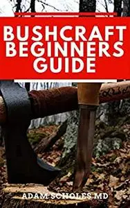 BUSHCRAFT FOR BEGINNERS: Everything You Should Know About How To Survive In The Wild Using Bushcraft