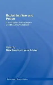 Explaining War and Peace: Case Studies and Necessary Condition Counterfactuals (Contemporary Security Studies)