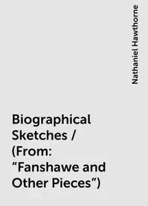 «Biographical Sketches / (From: "Fanshawe and Other Pieces")» by Nathaniel Hawthorne