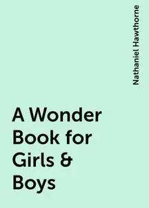 «A Wonder Book for Girls & Boys» by Nathaniel Hawthorne