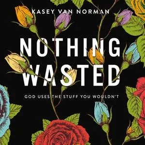 «Nothing Wasted: God Uses the Stuff You Wouldn’t» by Kasey Van Norman