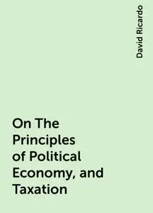 «On The Principles of Political Economy, and Taxation» by David Ricardo