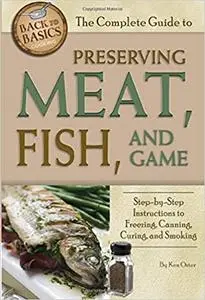 The Complete Guide to Preserving Meat, Fish, and Game Step-by-Step Instructions to Freezing, Canning, Curing, and Smoking
