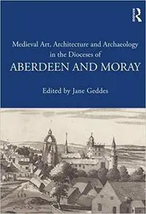 Medieval Art, Architecture and Archaeology in the Dioceses of Aberdeen and Moray