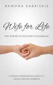 Wife for Life: The Power to Succeed in Marriage: A Woman's Inspirational Guide to a Grand, Lifelong Marriage, 2nd Edition