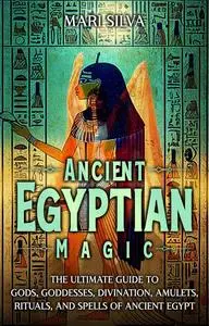 Ancient Egyptian Magic: The Ultimate Guide to Gods, Goddesses, Divination, Amulets, Rituals, and Spells of Ancient Egypt