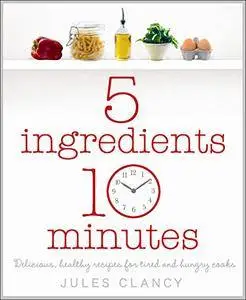 Five Ingredients, Ten Minutes: Delicious, Healthy Recipes for Tired and Hungry Cooks