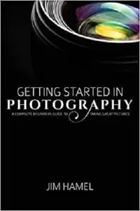 Getting Started in Photography: A Complete Beginner's Guide to Taking Great Pictures