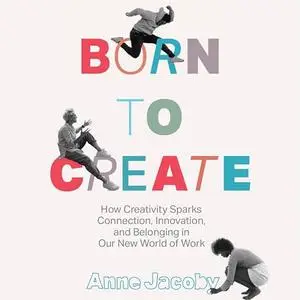 Born to Create: How Creativity Sparks Connection, Innovation, and Belonging in our New World of Work [Audiobook]