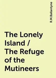 «The Lonely Island / The Refuge of the Mutineers» by R.M.Ballantyne