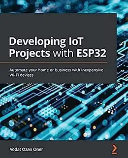Developing IoT Projects with ESP32: Automate your home or business with inexpensive Wi-Fi devices