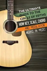The Ultimate Guide To The Circle Of Fifths- How Key, Scale, Chord And Modulation Works In Music: How To Learn Guitar Book