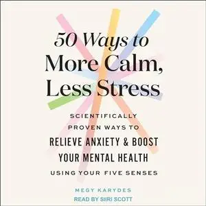 50 Ways to More Calm, Less Stress: Scientifically Proven Ways to Relieve Anxiety and Boost Your Mental Health [Audiobook]