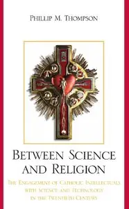 Between Science and Religion: The Engagement of Catholic Intellectuals with Science and Technology in the Twentieth Century