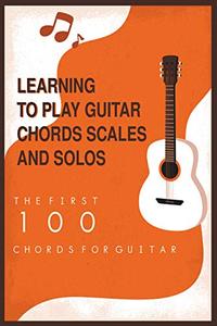 Learning To Play Guitar Chords Scales And Solos- The First 100 Chords For Guitar: Guitar Method