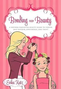 Bonding over Beauty: A Mother-Daughter Beauty Guide to Foster Self-esteem, Confidence, and Trust