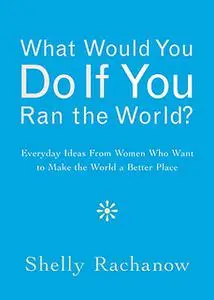 «What Would You Do If You Ran the World?» by Shelly Rachanow