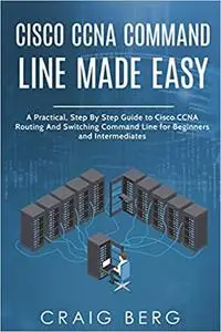 Cisco CCNA Command Guide For Beginners And Intermediates: A Practical Step By Step Guide to Cisco CCNA Routing And Switching Co