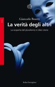 Giancarlo Bosetti - La verità degli altri. La scoperta del pluralismo in dieci storie