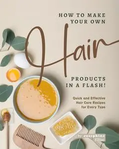 How to Make Your Own Hair Products in a Flash!: Quick and Effective Hair Care Recipes for Every Type