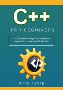 C++ for Beginners: The Comprehensive Beginner's Handbook for Mastering C++ Programming Step-by-Step
