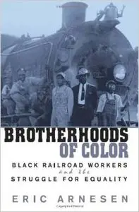 Brotherhoods of Color: Black Railroad Workers and the Struggle for Equality by Eric Arnesen