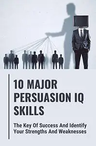 10 Major Persuasion IQ Skills: The Key Of Success And Identify Your Strengths And Weaknesses