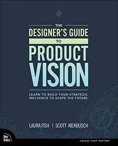 Designer's Guide to Product Vision, The: Learn to build your strategic influence to shape the future (Repost)