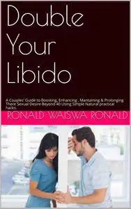 Double Your Libido : A Couples' Guide to Boosting, Enhancing, Mantaining & Prolonging There Sexual Desire Beyond 40 Using