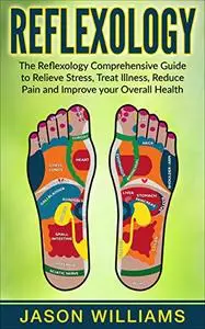 Reflexology: The Reflexology Comprehensive Guide to Relieve Stress, Treat Illness, Reduce Pain and Improve your Overall Health