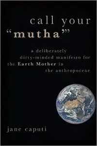 Call Your "Mutha'": A Deliberately Dirty-Minded Manifesto for the Earth Mother in the Anthropocene