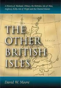 The Other British Isles: A History of Shetland, Orkney, the Hebrides, Isle of Man, Anglesey, Scilly, Isle of Wight and the...