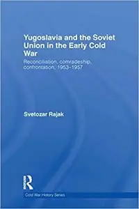 Yugoslavia and the Soviet Union in the Early Cold War: Reconciliation, Comradeship, Confrontation, 1953-1957