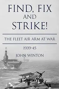 Find, Fix and Strike!: The Fleet Air Arm at War, 1939-45 (World War Two at Sea)