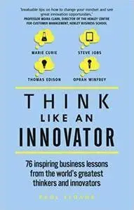 Think Like An Innovator: 76 inspiring business lessons from the world's greatest thinkers and innovators