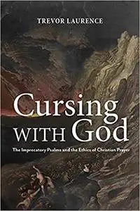 Cursing with God: The Imprecatory Psalms and the Ethics of Christian Prayer