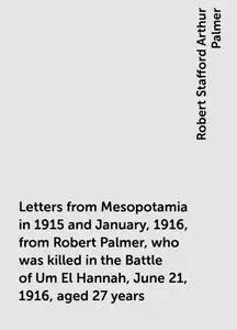 «Letters from Mesopotamia in 1915 and January, 1916, from Robert Palmer, who was killed in the Battle of Um El Hannah, J