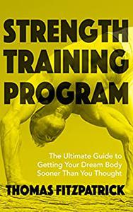 Strength Training Program: The Ultimate Guide To Getting Your Dream Body Sooner Then You Thought